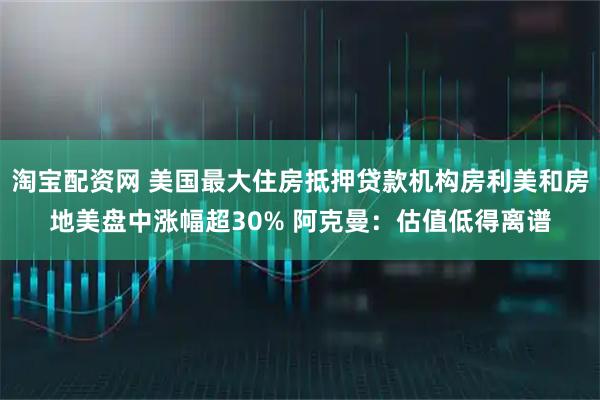 淘宝配资网 美国最大住房抵押贷款机构房利美和房地美盘中涨幅超30% 阿克曼:估值低得离谱
