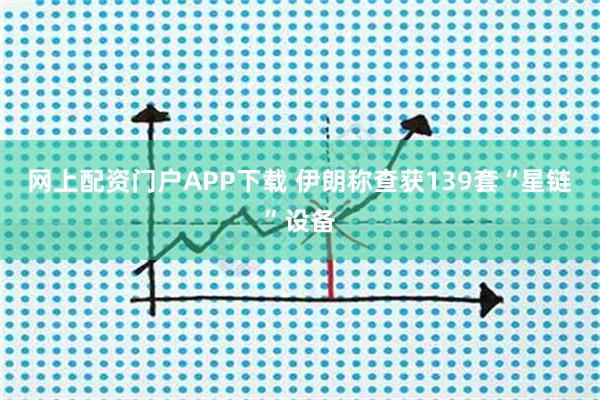 网上配资门户APP下载 伊朗称查获139套“星链”设备