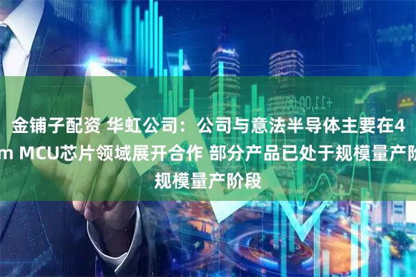 金铺子配资 华虹公司：公司与意法半导体主要在40nm MCU芯片领域展开合作 部分产品已处于规模量产阶段