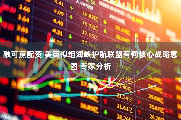 融可赢配资 美英拟组海峡护航联盟有何核心战略意图 专家分析