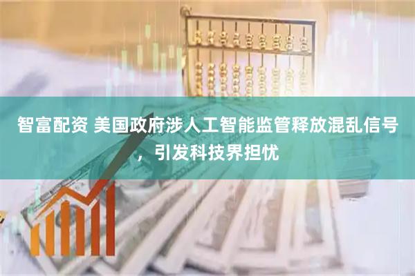 智富配资 美国政府涉人工智能监管释放混乱信号，引发科技界担忧