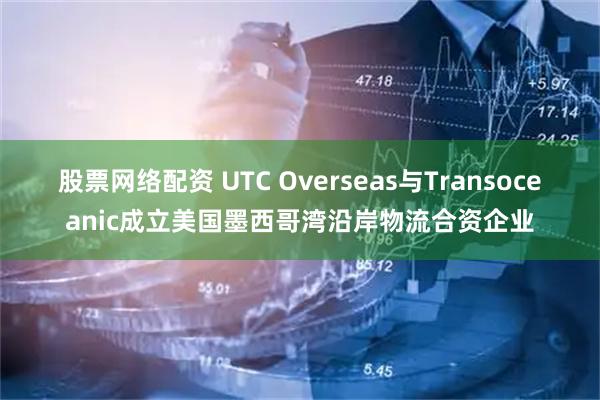 股票网络配资 UTC Overseas与Transoceanic成立美国墨西哥湾沿岸物流合资企业
