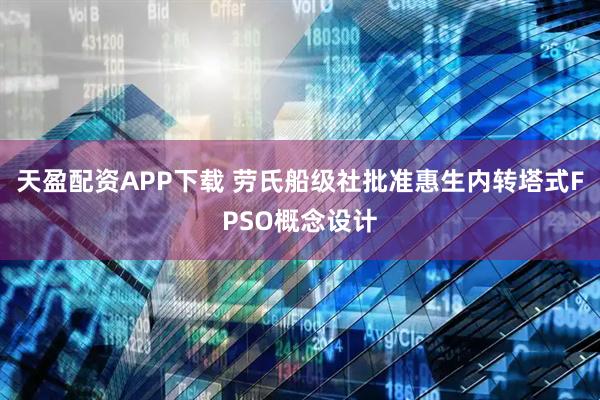 天盈配资APP下载 劳氏船级社批准惠生内转塔式FPSO概念设计
