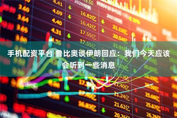 手机配资平台 鲁比奥谈伊朗回应：我们今天应该会听到一些消息