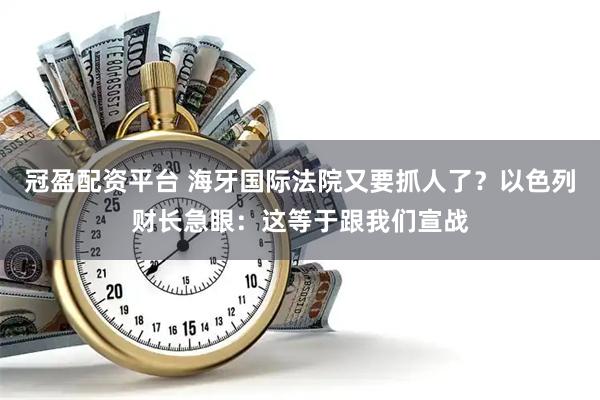 冠盈配资平台 海牙国际法院又要抓人了？以色列财长急眼：这等于跟我们宣战