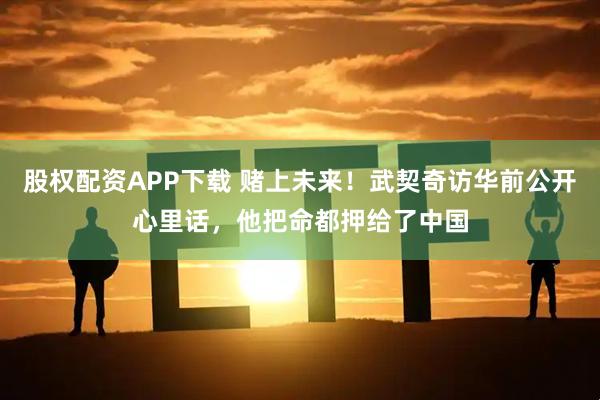 股权配资APP下载 赌上未来！武契奇访华前公开心里话，他把命都押给了中国