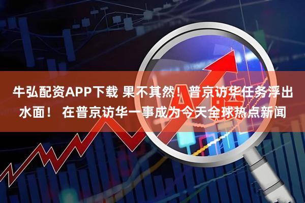 牛弘配资APP下载 果不其然！普京访华任务浮出水面！ 在普京访华一事成为今天全球热点新闻