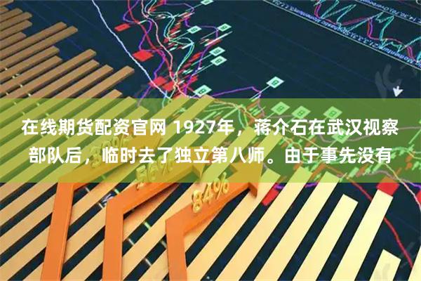 在线期货配资官网 1927年，蒋介石在武汉视察部队后，临时去了独立第八师。由于事先没有