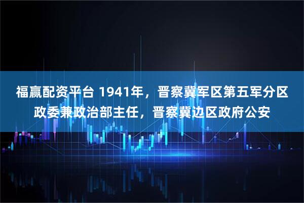 福赢配资平台 1941年，晋察冀军区第五军分区政委兼政治部主任，晋察冀边区政府公安