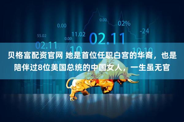 贝格富配资官网 她是首位任职白宫的华裔，也是陪伴过8位美国总统的中国女人，一生虽无官