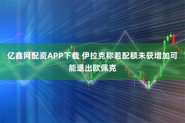 亿鑫网配资APP下载 伊拉克称若配额未获增加可能退出欧佩克