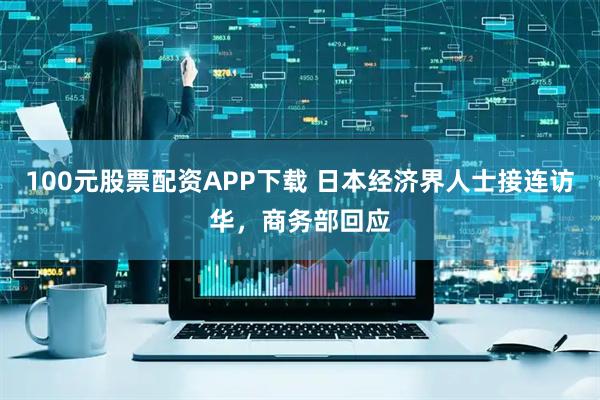 100元股票配资APP下载 日本经济界人士接连访华，商务部回应