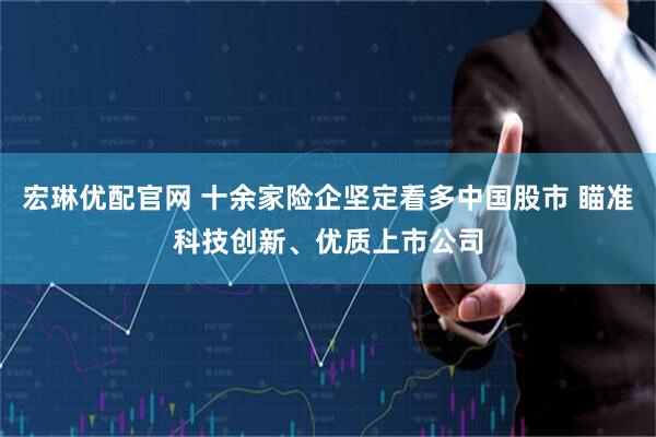 宏琳优配官网 十余家险企坚定看多中国股市 瞄准科技创新、优质上市公司