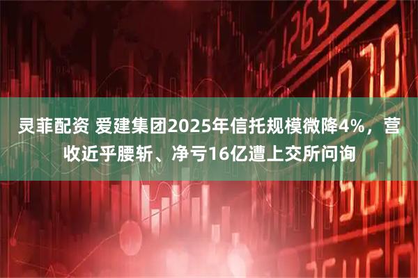 灵菲配资 爱建集团2025年信托规模微降4%，营收近乎腰斩、净亏16亿遭上交所问询